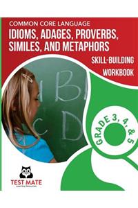 COMMON CORE LANGUAGE Idioms, Adages, Proverbs, Similes, and Metaphors Skill-Building Workbook, Grade 3, Grade 4, and Grade 5