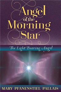 Angel of the Morning Star: Lucifer the Light Bearing Angel: Lucifer the Light Bearing Angel