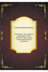 The History of Louisiana, Particularly of the Cession of That Colony to the United States of America