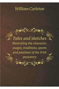 Tales and Sketches Illustrating the Character, Usages, Traditions, Sports and Pastimes of the Irish Peasantry