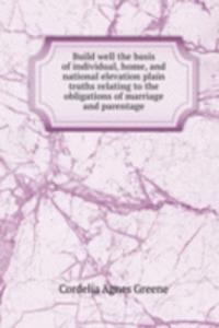Build well the basis of individual, home, and national elevation plain truths relating to the obligations of marriage and parentage