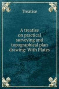 treatise on practical surveying and topographical plan drawing: With Plates