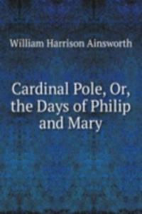 Cardinal Pole, Or, the Days of Philip and Mary