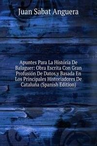 Apuntes Para La Historia De Balaguer: Obra Escrita Con Gran Profusion De Datos,y Basada En Los Principales Historiadores De Cataluna (Spanish Edition)