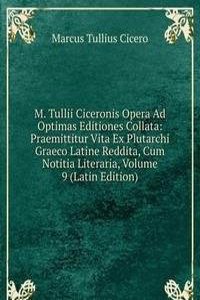 M. Tullii Ciceronis Opera Ad Optimas Editiones Collata: Praemittitur Vita Ex Plutarchi Graeco Latine Reddita, Cum Notitia Literaria, Volume 9 (Latin Edition)