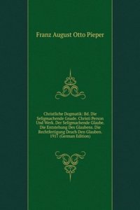 Christliche Dogmatik: Bd. Die Seligmachende Gnade. Christi Person Und Werk. Der Seligmachende Glaube. Die Entstehung Des Glaubens. Die Rechtfertigung Druch Den Glauben. 1917 (German Edition)