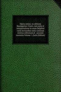Opera omnia: ex editione Baumgarten-Crusii, cum notis et interpretatione in usum Delphini variis lectionibus notis variorum recensu editionum et . accurate recensita Volume 1 (Latin Edition)