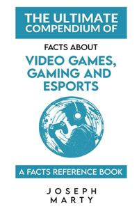 Ultimate Compendium Of Facts About Videogames, Gaming, and Esports