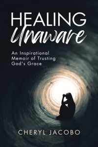 Healing Unaware: An Inspirational Memoir of Trusting God's Grace