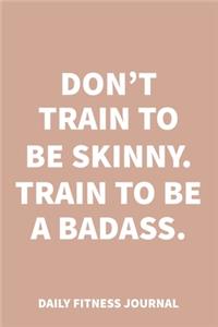 Don't train to be skinny. Train to be a Badass. Daily Fitness Journal Weight Loss, Water, Food, Cardio, Strength Training and Sleep Tracker