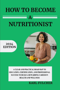 How To Become A Nutritionist: A Clear and Practical Roadmap to Education, Certification, and Professional Success to Build a Rewarding Career in Health and Wellness