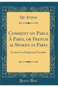 Comment on Parle Ã? Paris, or French as Spoken in Paris: For the Use of Pupils and Travellers (Classic Reprint)