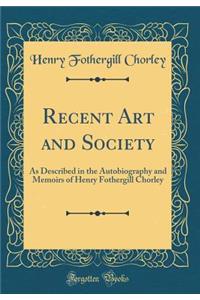 Recent Art and Society: As Described in the Autobiography and Memoirs of Henry Fothergill Chorley (Classic Reprint)