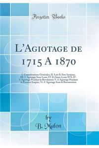 L'Agiotage de 1715 a 1870: I. ConsidÃ©rations GÃ©nÃ©rales; II. Law Et Son SystÃ¨me; III. l'Agiotage Sous Louis XV Et Sours Louis XVI; IV. l'Agiotage Pendant La RÃ©volution; V. l'Agiotage Pendant Le Premier Empire; VI. l'Agiotage Sous La Restauratio