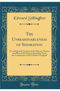 The Unreasonableness of Separation: Or an Impartial Account of the History, Nature, and Pleas of the Present Separation From the Communion of the Church of England (Classic Reprint)