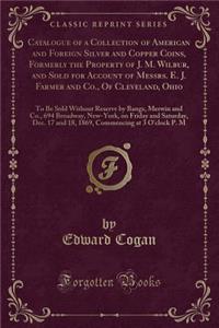 Catalogue of a Collection of American and Foreign Silver and Copper Coins, Formerly the Property of J. M. Wilbur, and Sold for Account of Messrs. E. J. Farmer and Co., of Cleveland, Ohio: To Be Sold Without Reserve by Bangs, Merwin and Co., 694 Bro