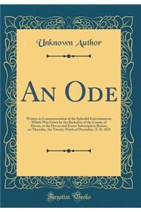 An Ode: Written in Commemoration of the Splendid Entertainment, Which Was Given by the Bachelors of the County of Devon, at the Devon and Exeter Subscription Rooms, on Thursday, the Twenty-Ninth of December, A. D. 1825 (Classic Reprint)