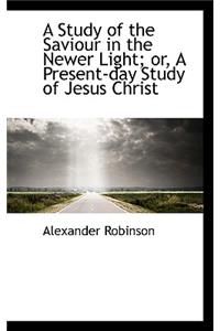 A Study of the Saviour in the Newer Light; Or, a Present-Day Study of Jesus Christ