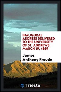 Inaugural Address Delivered to the University of St. Andrews, March 19, 1869