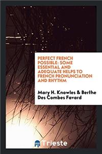 Perfect French Possible: Some Essential and Adequate Helps to French Pronunciation and Rhythm