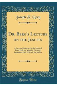 Dr. Berg's Lecture on the Jesuits: A Lecture Delivered in the Musical Fund Hall, on Monday Evening, December 23d, 1850, on the Jesuits (Classic Reprint): A Lecture Delivered in the Musical Fund Hall, on Monday Evening, December 23d, 1850, on the Jesuits (Classic Reprint)