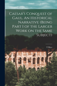 Caesar's Conquest of Gaul. An Historical Narrative (being Part I of the Larger Work on the Same Subject)