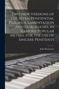 Two New Versions of the Seven Penitential Psalms, A Lamentation and Doxologies, in Various Popular Metres, for the Use of Sincere Penitents