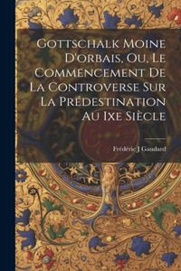 Gottschalk Moine D'orbais, Ou, Le Commencement De La Controverse Sur La Prédestination Au Ixe Siècle