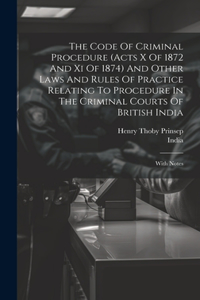 Code Of Criminal Procedure (acts X Of 1872 And Xi Of 1874) And Other Laws And Rules Of Practice Relating To Procedure In The Criminal Courts Of British India