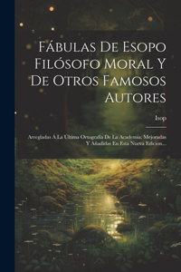 Fábulas De Esopo Filósofo Moral Y De Otros Famosos Autores: Arregladas Á La Última Ortografía De La Academia, Mejoradas Y Añadidas En Esta Nueva Edicion...