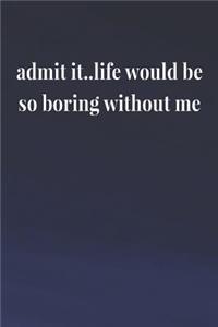Admit It..Life Would Be So Boring Without Me