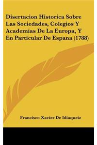 Disertacion Historica Sobre Las Sociedades, Colegios y Academias de La Europa, y En Particular de Espana (1788)