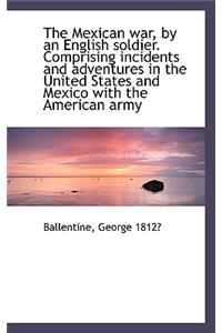 The Mexican War, by an English Soldier. Comprising Incidents and Adventures in the United States