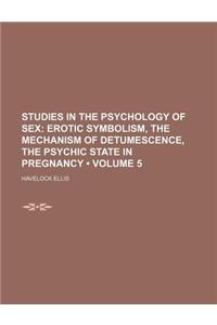 Studies in the Psychology of Sex (Volume 5); Erotic Symbolism, the Mechanism of Detumescence, the Psychic State in Pregnancy