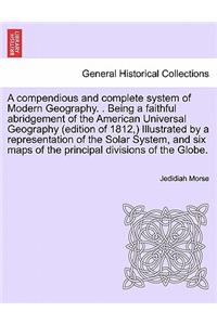 A compendious and complete system of Modern Geography. . Being a faithful abridgement of the American Universal Geography (edition of 1812, ) Illustrated by a representation of the Solar System, and six maps of the principal divisions of the Globe.