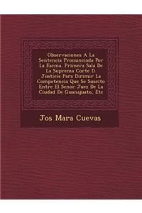 Observaciones A La Sentencia Pronunciada Por La Escma. Primera Sala De La Suprema Corte D. Justicia Para Dirimir La Competencia Que Se Suscito Entre El Senor Juez De La Ciudad De Guanajuato, Etc