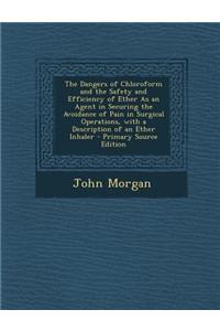 The Dangers of Chloroform and the Safety and Efficiency of Ether as an Agent in Securing the Avoidance of Pain in Surgical Operations, with a Descript