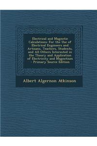 Electrical and Magnetic Calculations: For the Use of Electrical Engineers and Artisans, Teachers, Students, and All Others Interested in the Theory an