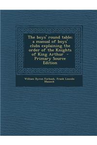 Boys' Round Table; A Manual of Boys' Clubs Explaining the Order of the Knights of King Arthur