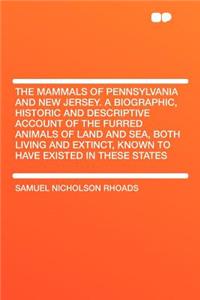 The Mammals of Pennsylvania and New Jersey. a Biographic, Historic and Descriptive Account of the Furred Animals of Land and Sea, Both Living and Extinct, Known to Have Existed in These States