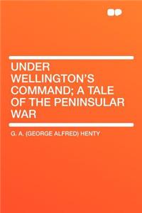 Under Wellington's Command; A Tale of the Peninsular War