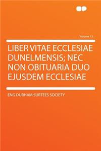 Liber Vitae Ecclesiae Dunelmensis; NEC Non Obituaria Duo Ejusdem Ecclesiae Volume 13