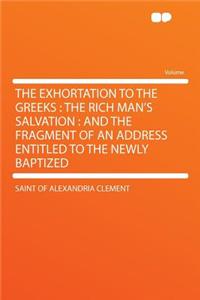 The Exhortation to the Greeks: The Rich Man's Salvation: And the Fragment of an Address Entitled to the Newly Baptized