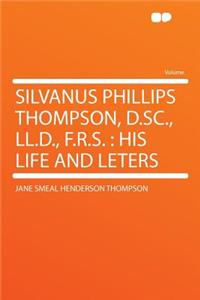 Silvanus Phillips Thompson, D.Sc., LL.D., F.R.S.: His Life and Leters