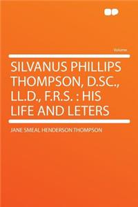 Silvanus Phillips Thompson, D.Sc., LL.D., F.R.S.