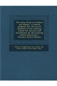 The Army Horse in Accident and Disease: A Manual Prepared for the Use of Students of the Training School for Farriers and Horseshoers by the Training School Instructors - Primary Source Edition