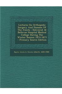 Lectures on Orthopedic Surgery and Diseases of the Joints: Delivered at Bellevue Hospital Medical College During the Winter Session 1874-1875