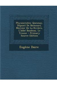 Physiocrates: Quesnay, DuPont de Nemours, Mercier de La Riviere, L'Abbe Baudeau, Le Trosne