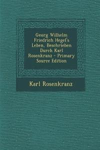 Georg Wilhelm Friedrich Hegel's Leben, Beschrieben Durch Karl Rosenkranz - Primary Source Edition