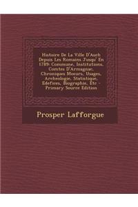 Histoire de La Ville D'Auch Depuis Les Romains Jusqu' En 1789: Commune, Institutions, Comtes D'Armagnac, Chroniques Moeurs, Usages, Archeologie, Statistique, Edefices, Biographie, Etc